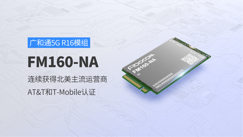 广和通5G R16模组FM160-NA连续获得北美主流运营商AT&T和T-Mobile认证