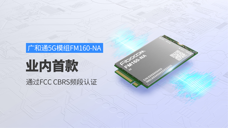 广和通FM160-NA成为业内首款通过FCC CBRS频段认证的5G模组
